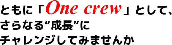 ともに「One crew」として、さらなる“成長”にチャレンジしてみませんか