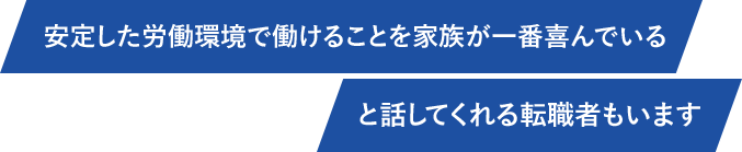 安定した労働環境で働けることを家族が一番喜んでいると話してくれる転職者もいます。